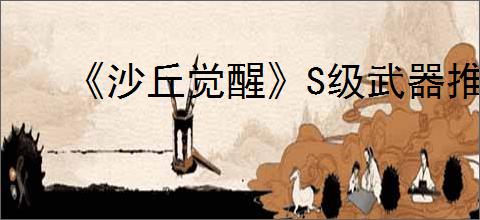 《沙丘觉醒》S级武器推荐