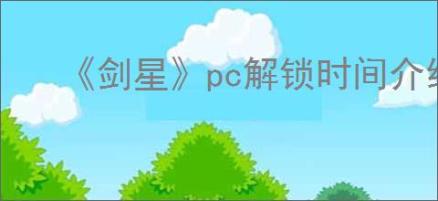 《剑星》pc解锁时间介绍