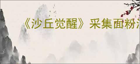 《沙丘觉醒》采集面粉沙不被沙虫吃掉办法介绍