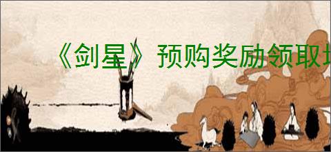 《剑星》预购奖励领取地点介绍