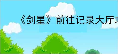 《剑星》前往记录大厅攻略
