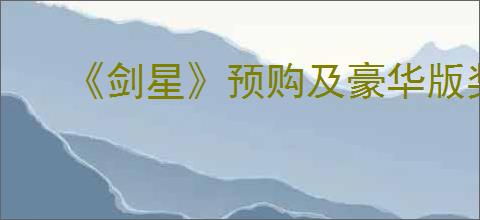 《剑星》预购及豪华版奖励领取方法介绍