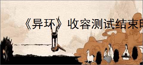 《异环》收容测试结束时间介绍