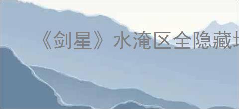 《剑星》水淹区全隐藏地点物品收集