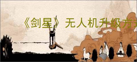 《剑星》无人机升级方式