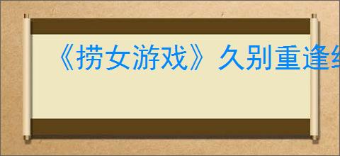 《捞女游戏》久别重逢结局解锁方法