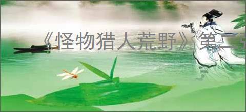《怪物猎人荒野》第二弹免费大型更新时间