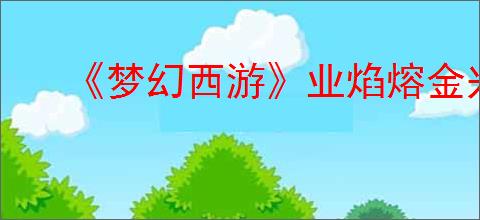 《梦幻西游》业焰熔金兴衰任务图文攻略