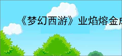 《梦幻西游》业焰熔金成败任务图文攻略