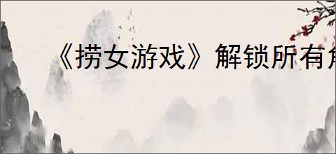 《捞女游戏》解锁所有角色档案条目办法
