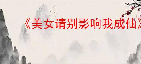 《美女请别影响我成仙》图文攻略汇总