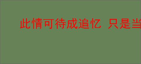 此情可待成追忆 只是当时已惘然什么意思
