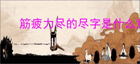 筋疲力尽的尽字是什么意思