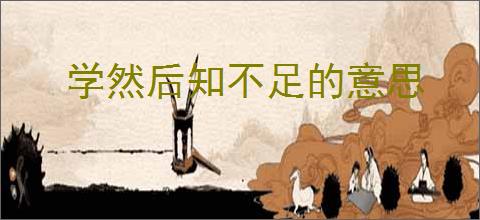 学然后知不足的意思
