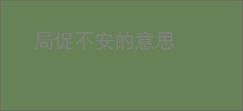 局促不安的意思