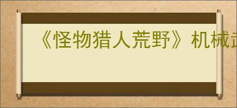《怪物猎人荒野》机械武器制作方法介绍