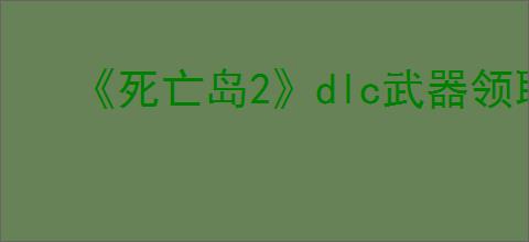《死亡岛2》dlc武器领取npc位置介绍