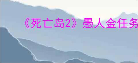 《死亡岛2》愚人金任务攻略介绍