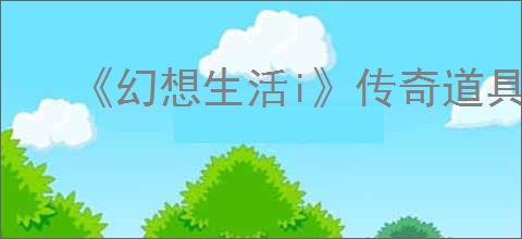 《幻想生活i》传奇道具配方位置汇总