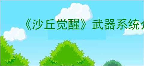《沙丘觉醒》武器系统介绍