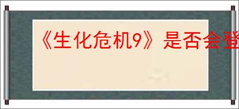 《生化危机9》是否会登录ps4