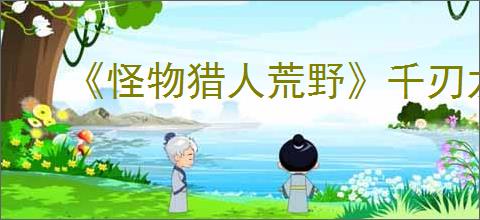 《怪物猎人荒野》千刃龙调查任务刷新技巧