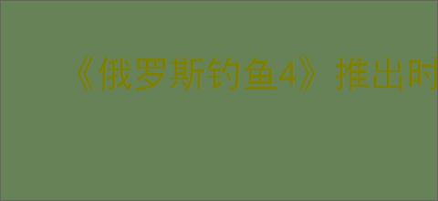 《俄罗斯钓鱼4》推出时间介绍