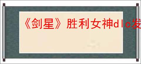 《剑星》胜利女神dlc发售时间介绍