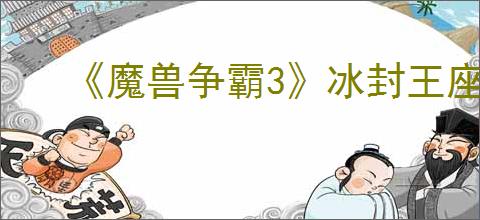 《魔兽争霸3》冰封王座地图下载网址一览
