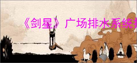 《剑星》广场排水系统打开办法