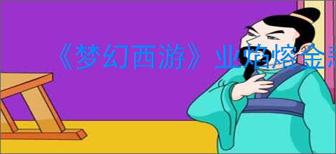 《梦幻西游》业焰熔金悲喜任务图文攻略