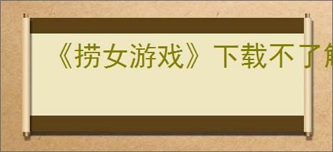 《捞女游戏》下载不了解决方法