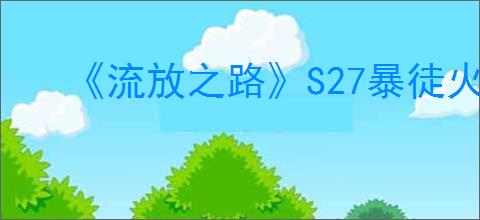 《流放之路》S27暴徒火山裂隙BD玩法