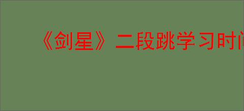 《剑星》二段跳学习时间介绍
