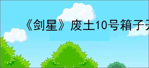 《剑星》废土10号箱子开启方法