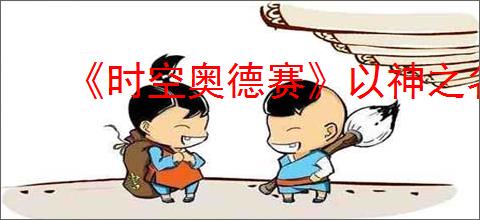 《时空奥德赛》以神之名任务攻略