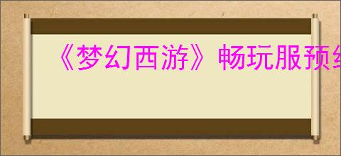 《梦幻西游》畅玩服预约地址分享