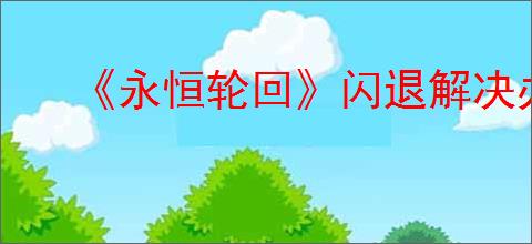《永恒轮回》闪退解决办法