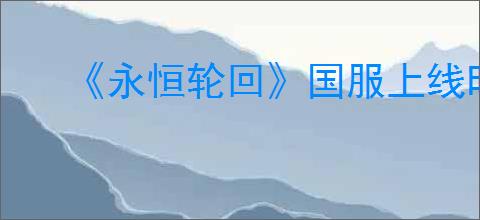 《永恒轮回》国服上线时间介绍