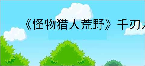 《怪物猎人荒野》千刃龙打法攻略