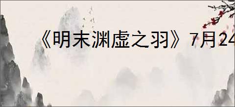 《明末渊虚之羽》7月24日发售具体时间介绍