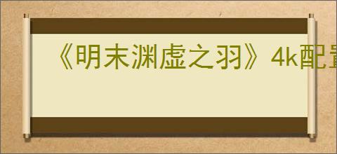 《明末渊虚之羽》4k配置要求介绍