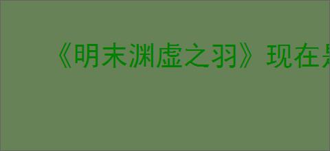 《明末渊虚之羽》现在是可以下载