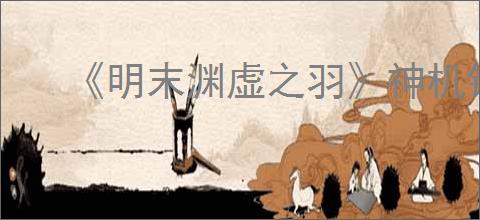 《明末渊虚之羽》神机铳刀获得位置