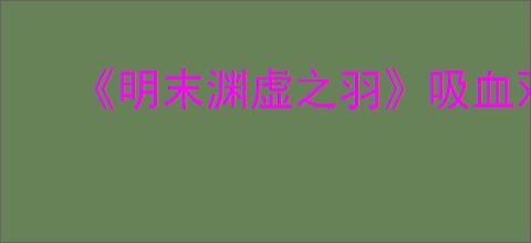 《明末渊虚之羽》吸血双刀流派玩法介绍