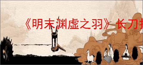 《明末渊虚之羽》长刀打boss特攻流