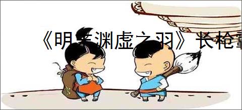 《明末渊虚之羽》长枪霸体长虹贯日流