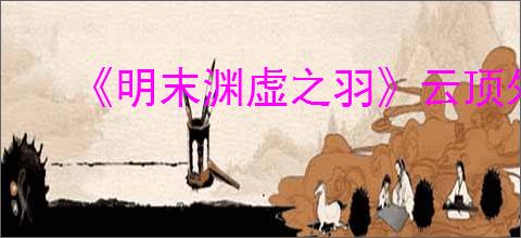《明末渊虚之羽》云顶外城神龛位置介绍