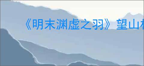 《明末渊虚之羽》望山村女眷支线任务攻略