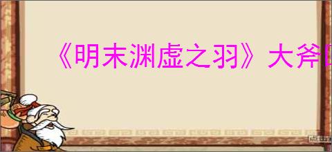 《明末渊虚之羽》大斧回血减伤流玩法